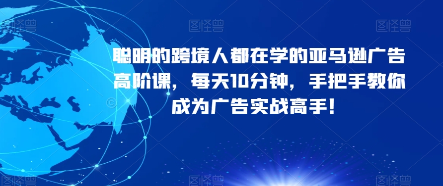 聪明的跨境人都在学的亚马逊广告高阶课，每天10分钟，手把手教你成为广告实战高手！-婷好网络资源库