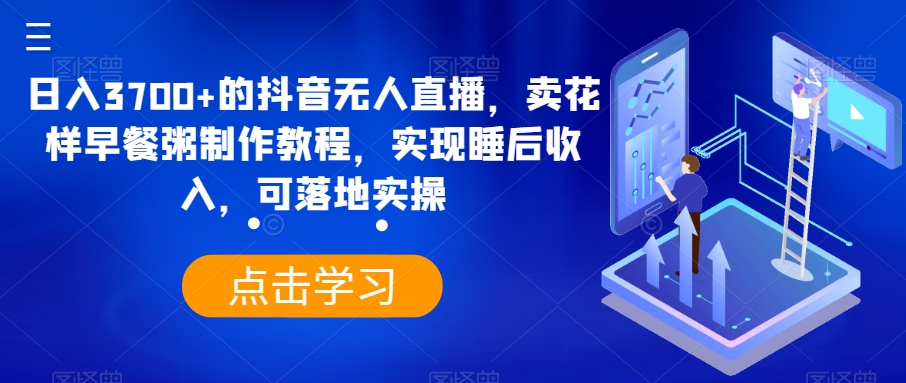 日入3700+的抖音无人直播，卖花样早餐粥制作教程，实现睡后收入，可落地实操【揭秘】-婷好网络资源库