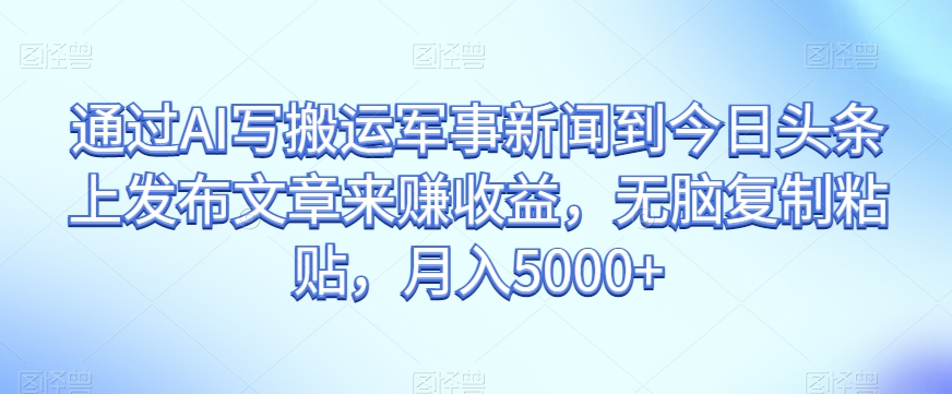 通过AI写搬运军事新闻到今日头条上发布文章来赚收益，无脑复制粘贴，月入5000+【揭秘】-婷好网络资源库