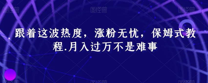 跟着这波热度，涨粉无忧，保姆式教程，月入过万不是难事【揭秘】-婷好网络资源库