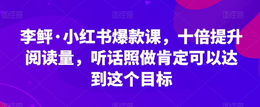 李鲆·小红书爆款课，十倍提升阅读量，听话照做肯定可以达到这个目标-婷好网络资源库