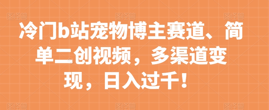 冷门b站宠物博主赛道，简单二创视频，多渠道变现，日入过千！【揭秘】-婷好网络资源库