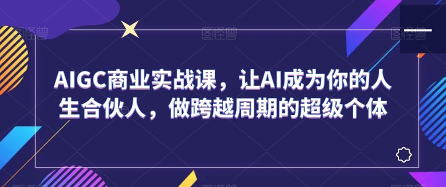 AIGC商业实战课，让AI成为你的人生合伙人，做跨越周期的超级个体-婷好网络资源库