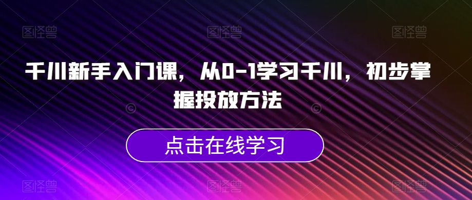 千川新手入门课，从0-1学习千川，初步掌握投放方法-婷好网络资源库