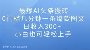 最爆AI头条搬砖，0门槛几分钟一条爆款图文，日收入300+，小白也可轻松上手【揭秘】-婷好网络资源库