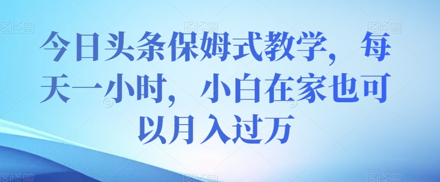 今日头条保姆式教学，每天一小时，小白在家也可以月入过万【揭秘】-婷好网络资源库