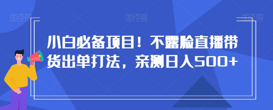 小白必备项目！不露脸直播带货出单打法，亲测日入500+【揭秘】-婷好网络资源库