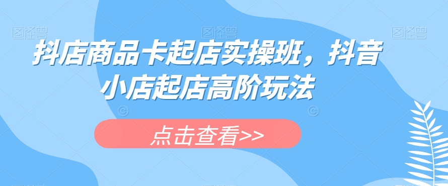 抖店商品卡起店实操班，抖音小店起店高阶玩法-婷好网络资源库