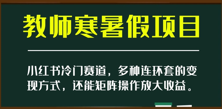 小红书冷门赛道，教师寒暑假项目，多种连环套的变现方式，还能矩阵操作放大收益【揭秘】-婷好网络资源库