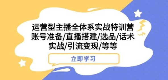 运营型主播全体系实战特训营，账号准备/直播搭建/选品/话术实战/引流变现/等等-婷好网络资源库