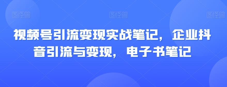 视频号引流变现实战笔记，企业抖音引流与变现，电子书笔记-婷好网络资源库