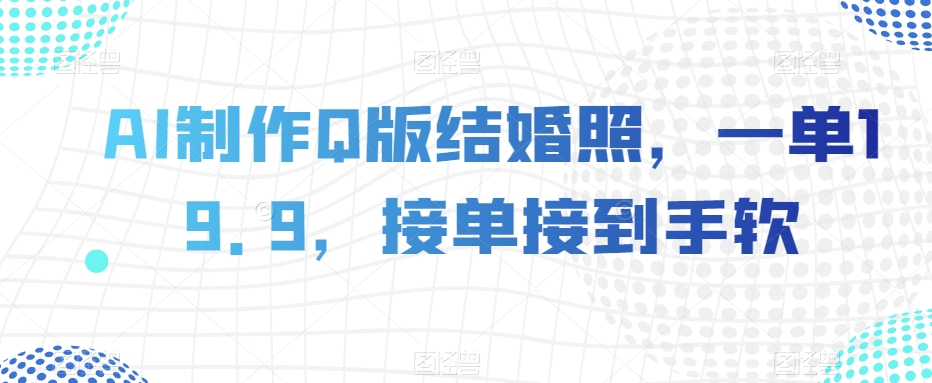 AI制作Q版结婚照，一单19.9，接单接到手软【揭秘】-婷好网络资源库