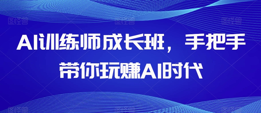 AI训练师成长班，手把手带你玩赚AI时代-婷好网络资源库