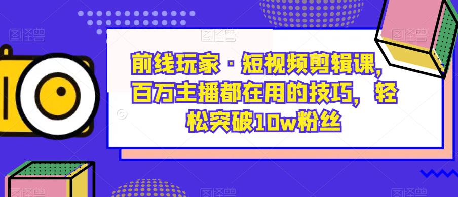 前线玩家·短视频剪辑课，百万主播都在用的技巧，轻松突破10w粉丝-婷好网络资源库