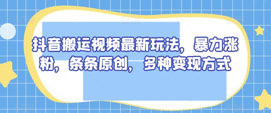 抖音搬运视频最新玩法，暴力涨粉，条条原创，多种变现方式【揭秘】-婷好网络资源库