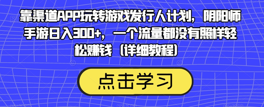 靠渠道APP玩转游戏发行人计划，阴阳师手游日入300+，一个流量都没有照样轻松赚钱（详细教程）-婷好网络资源库