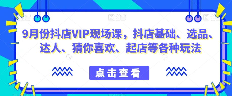 9月份抖店VIP现场课，抖音小店基础、选品、达人、猜你喜欢、起店等各种玩法-婷好网络资源库