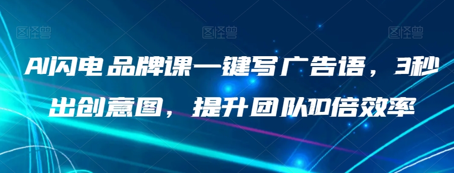 AI闪电品牌课一键写广告语，3秒出创意图，提升团队10倍效率-婷好网络资源库