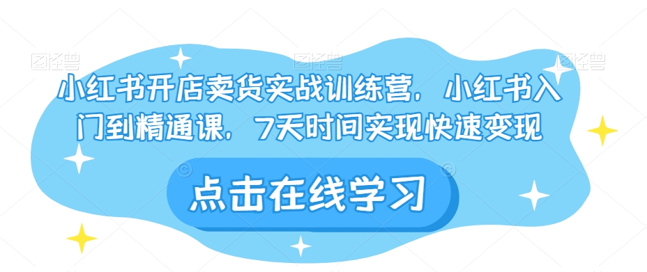 小红书开店卖货实战训练营，小红书入门到精通课，7天时间实现快速变现-婷好网络资源库