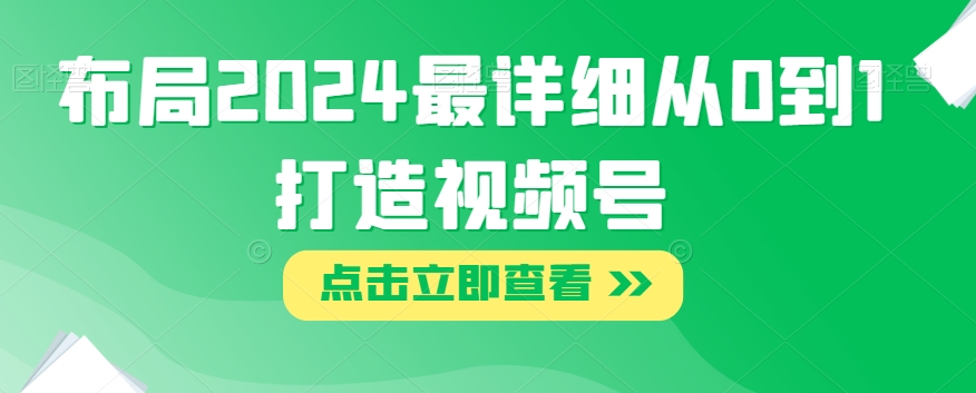 布局2024最详细从0到1打造视频号【揭秘】-婷好网络资源库