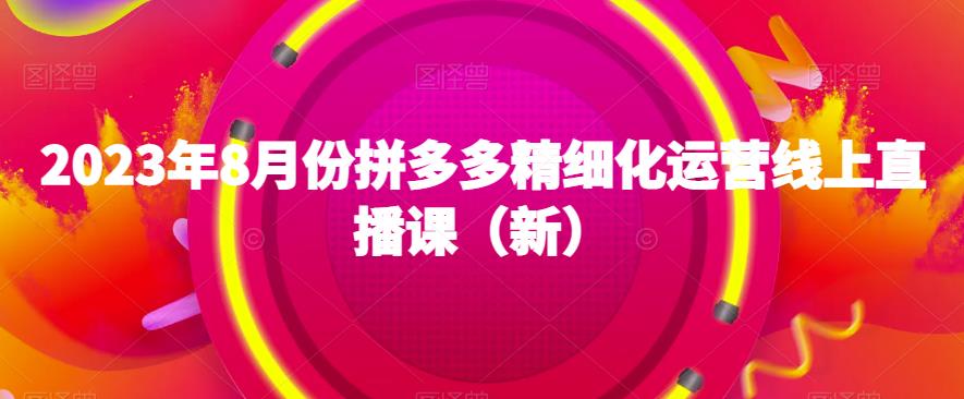 2023年8月份拼多多精细化运营线上直播课（新）-婷好网络资源库