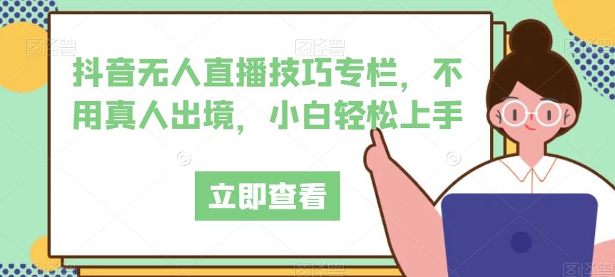 抖音无人直播技巧专栏，不用真人出境，小白轻松上手-婷好网络资源库