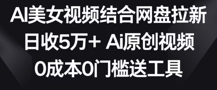 AI美女视频结合网盘拉新，日收5万+两分钟一条Ai原创视频，0成本0门槛送工具【揭秘】-婷好网络资源库