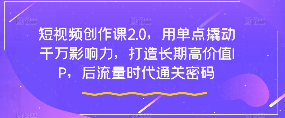 短视频创作课2.0，用单点撬动千万影响力，打造长期高价值IP，后流量时代通关密码-婷好网络资源库