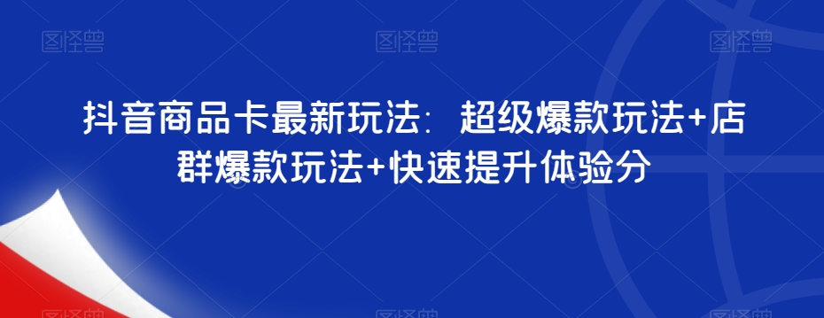 抖音商品卡最新玩法：超级爆款玩法+店群爆款玩法+快速提升体验分-婷好网络资源库