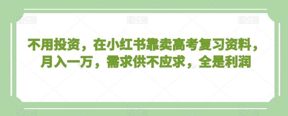 不用投资，在小红书靠卖高考复习资料，月入一万，需求供不应求，全是利润【揭秘】-婷好网络资源库