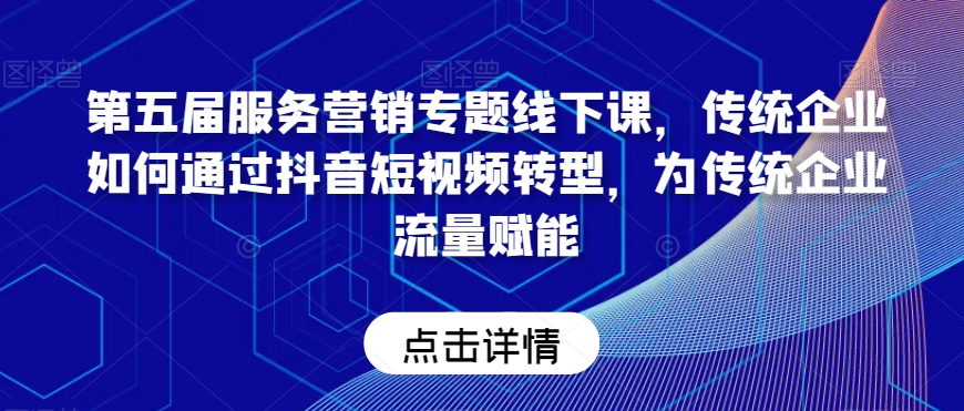 第五届服务营销专题线下课，传统企业如何通过抖音短视频转型，为传统企业流量赋能-婷好网络资源库