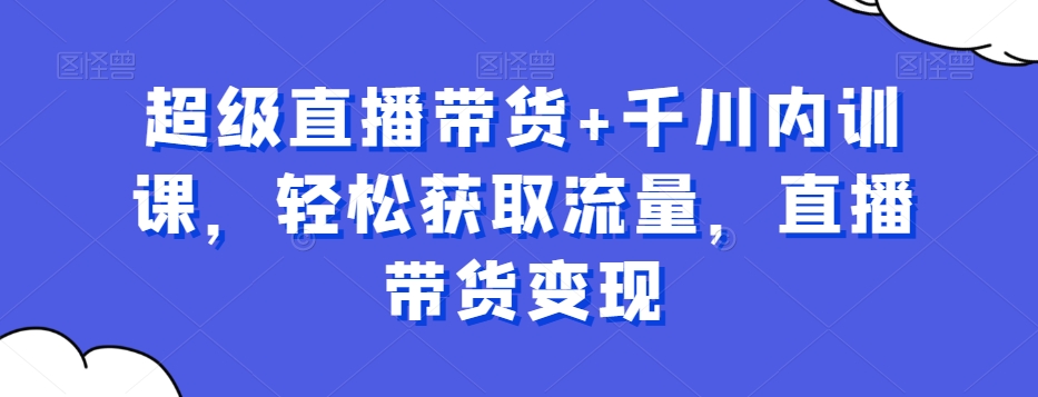 超级直播带货+千川内训课，轻松获取流量，直播带货变现-婷好网络资源库