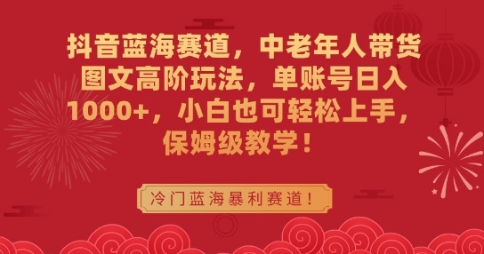 抖音蓝海赛道，中老年人带货图文高阶玩法，单账号日入1000+，小白也可轻松上手，保姆级教学【揭秘】-婷好网络资源库