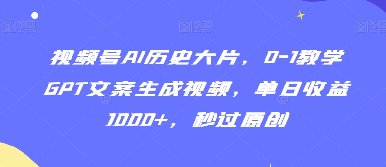 视频号AI历史大片，0-1教学GPT文案生成视频，单日收益1000+，秒过原创【揭秘】-婷好网络资源库