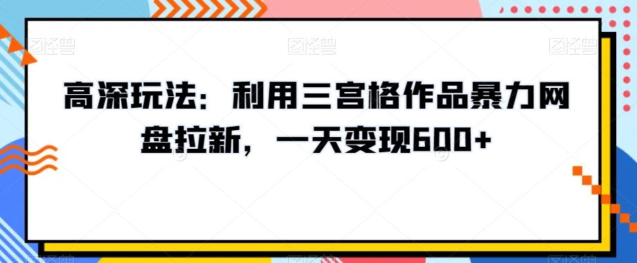 高深玩法：利用三宫格作品暴力网盘拉新，一天变现600+【揭秘】-婷好网络资源库