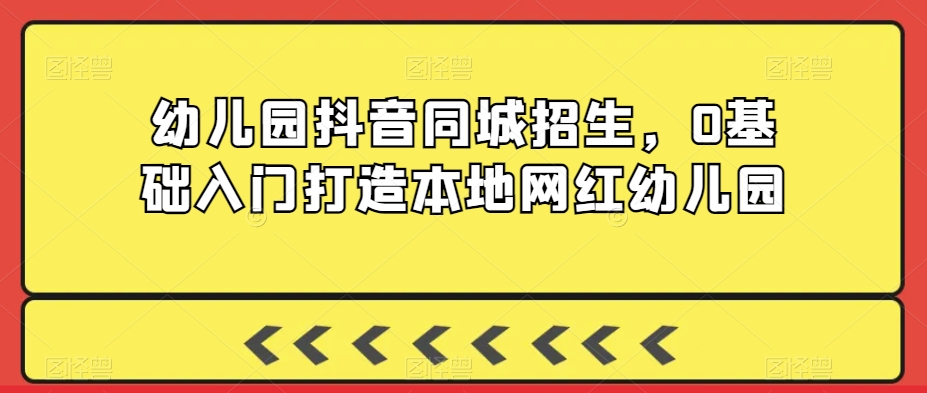 幼儿园抖音同城招生，0基础入门打造本地网红幼儿园-婷好网络资源库