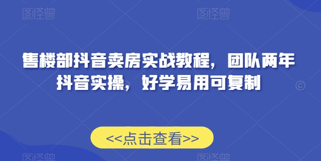 售楼部抖音卖房实战教程，团队两年抖音实操，好学易用可复制-婷好网络资源库