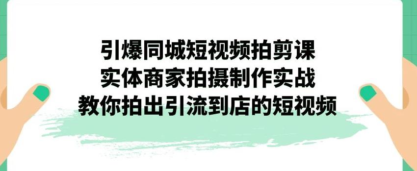 引爆同城短视频拍剪课，实体商家拍摄制作实战，教你拍出引流到店的短视频-婷好网络资源库