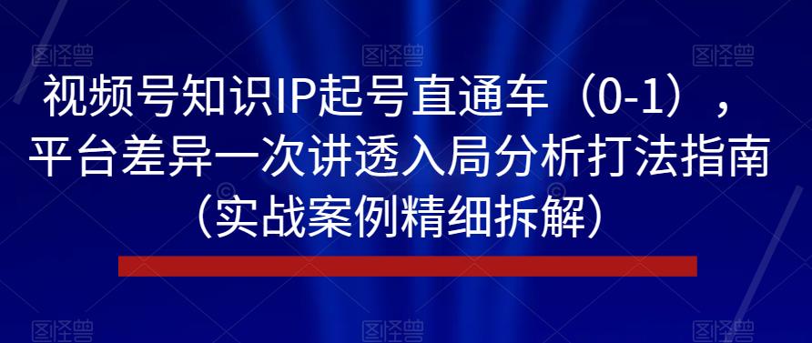 视频号知识IP起号直通车（0-1），平台差异一次讲透入局分析打法指南（实战案例精细拆解）-婷好网络资源库