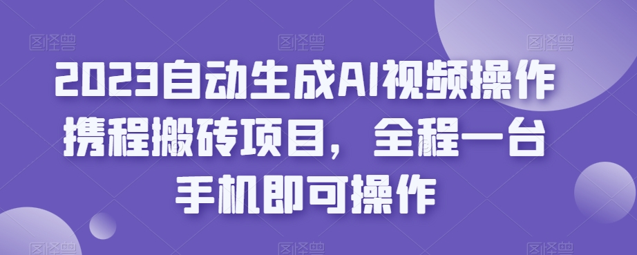 2023自动生成AI视频操作携程搬砖项目，全程一台手机即可操作-婷好网络资源库