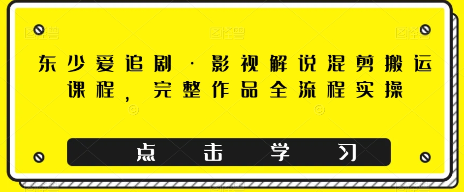 东少爱追剧·影视解说混剪搬运课程，完整作品全流程实操-婷好网络资源库