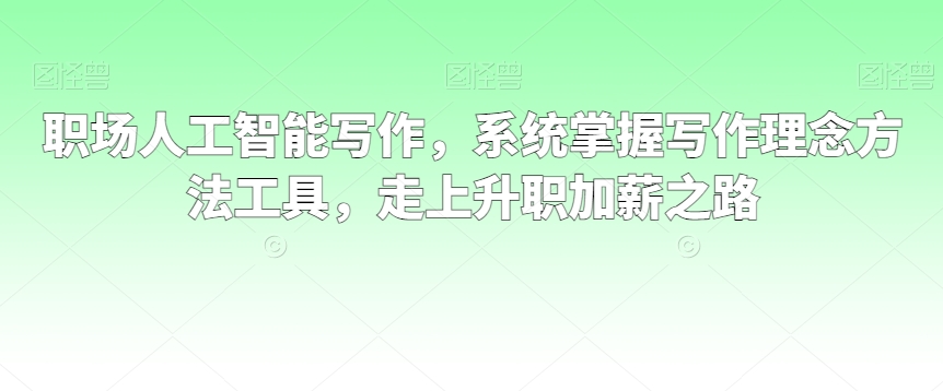 职场人工智能写作，系统掌握写作理念方法工具，走上升职加薪之路-婷好网络资源库