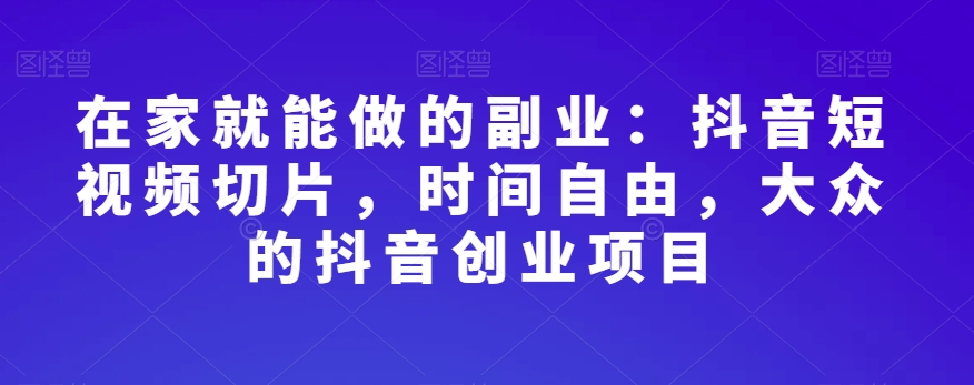 在家就能做的副业：抖音短视频切片，时间自由，大众的抖音创业项目-婷好网络资源库