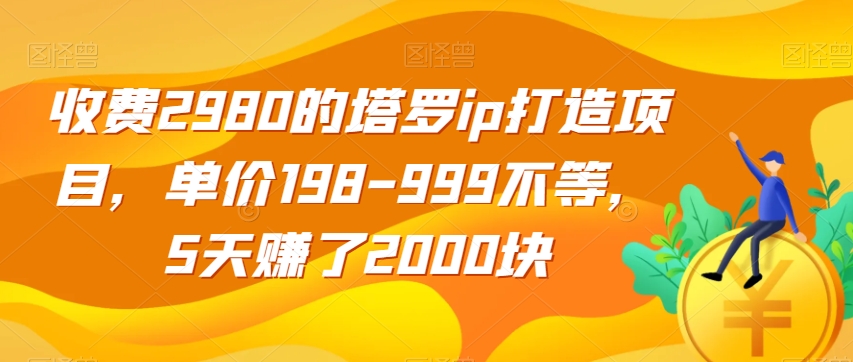 收费2980的塔罗ip打造项目，单价198-999不等，5天赚了2000块【揭秘】-婷好网络资源库