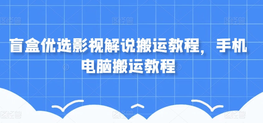 盲盒优选影视解说搬运教程，手机电脑搬运教程-婷好网络资源库