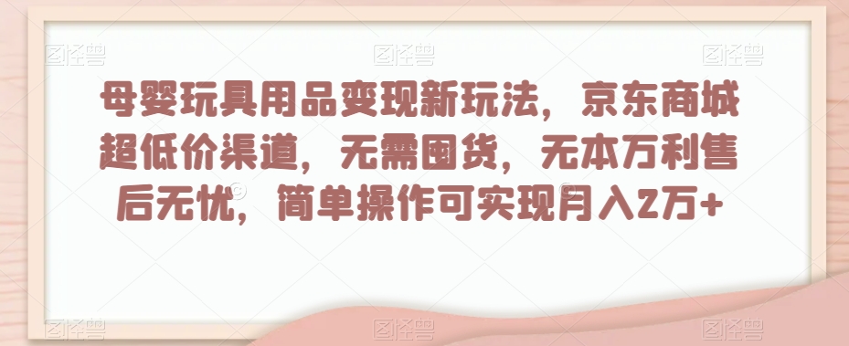 母婴玩具用品变现新玩法，京东商城超低价渠道，简单操作可实现月入2万+【揭秘】-婷好网络资源库