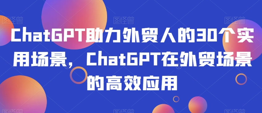 ChatGPT助力外贸人的30个实用场景，ChatGPT在外贸场景的高效应用-婷好网络资源库