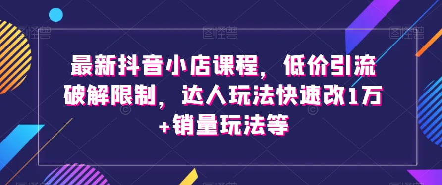 最新抖音小店课程，低价引流破解限制，达人玩法快速改1万+销量玩法等-婷好网络资源库