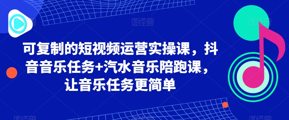 可复制的短视频运营实操课，抖音音乐任务+汽水音乐陪跑课，让音乐任务更简单-婷好网络资源库