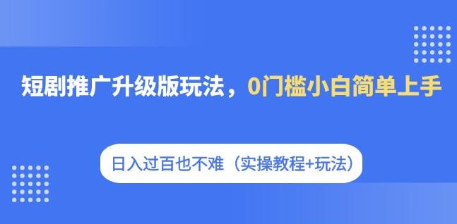 短剧推广升级版玩法，0门槛小白简单上手，日入过百也不难（实操教程+玩法）-婷好网络资源库